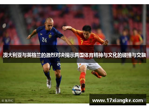 澳大利亚与英格兰的激烈对决揭示两国体育精神与文化的碰撞与交融