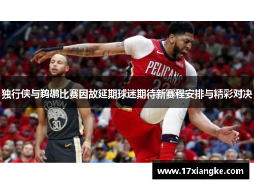 独行侠与鹈鹕比赛因故延期球迷期待新赛程安排与精彩对决